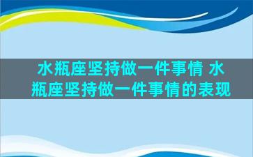 水瓶座坚持做一件事情 水瓶座坚持做一件事情的表现